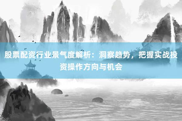 股票配资行业景气度解析：洞察趋势，把握实战投资操作方向与机会