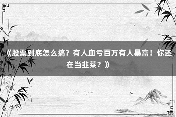 《股票到底怎么搞？有人血亏百万有人暴富！你还在当韭菜？》