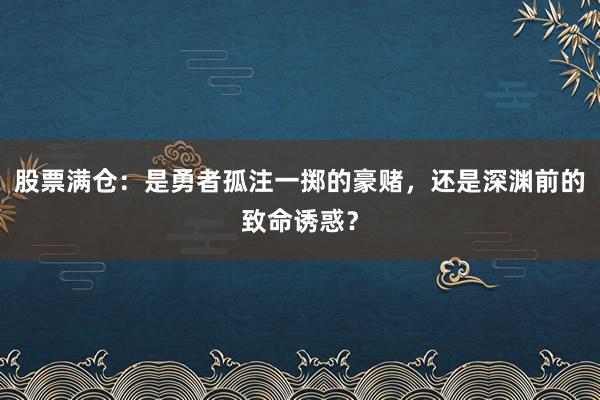股票满仓：是勇者孤注一掷的豪赌，还是深渊前的致命诱惑？
