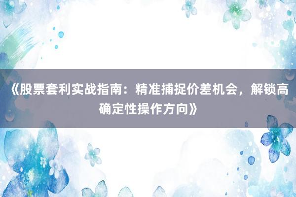 《股票套利实战指南：精准捕捉价差机会，解锁高确定性操作方向》