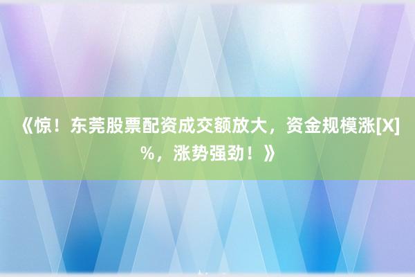 《惊！东莞股票配资成交额放大，资金规模涨[X]%，涨势强劲！》