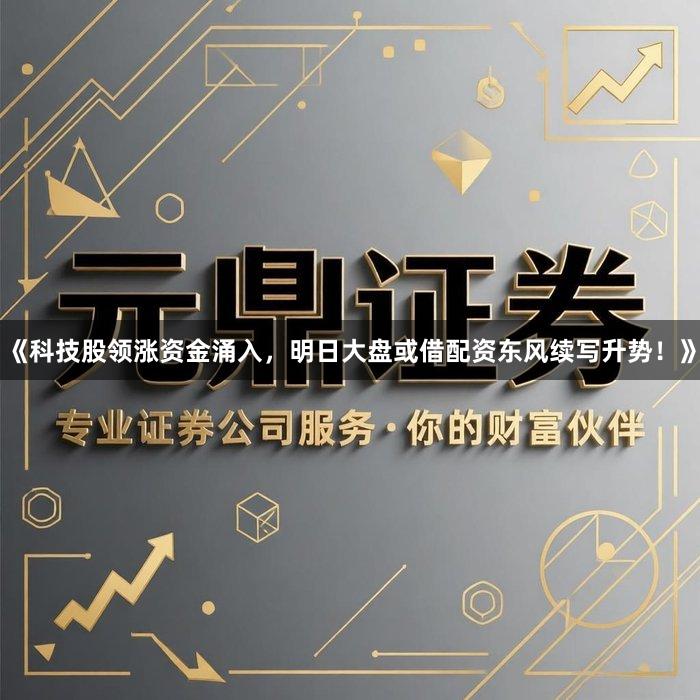 《科技股领涨资金涌入，明日大盘或借配资东风续写升势！》