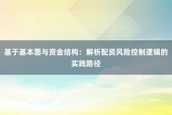 基于基本面与资金结构:解析配资风险控制逻辑的实践路径
