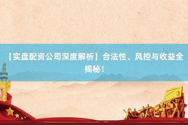 【实盘配资公司深度解析】合法性、风控与收益全揭秘！