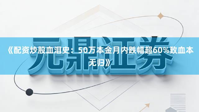 《配资炒股血泪史:50万本金月内跌幅超60%致血本无归》