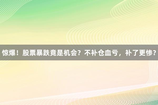 惊爆！股票暴跌竟是机会？不补仓血亏，补了更惨？