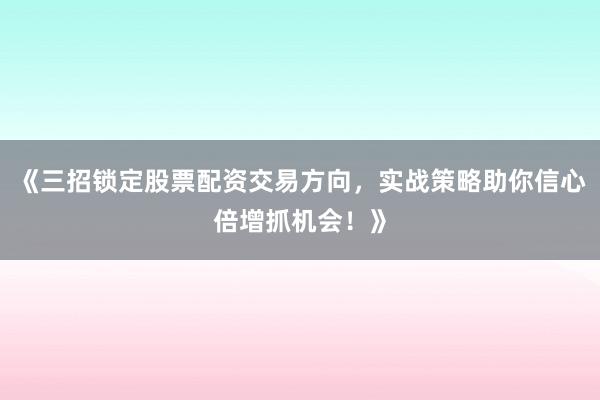 《三招锁定股票配资交易方向，实战策略助你信心倍增抓机会！》