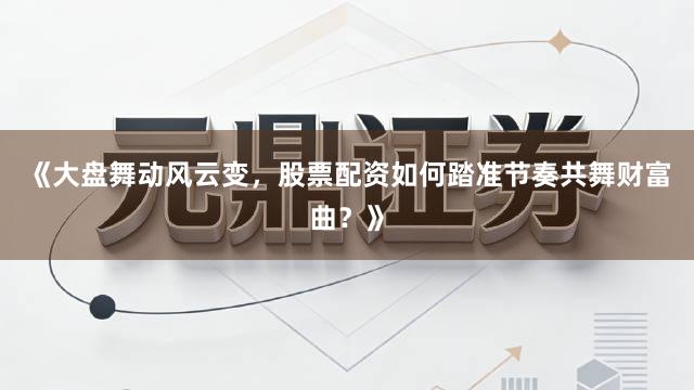 《大盘舞动风云变，股票配资如何踏准节奏共舞财富曲？》