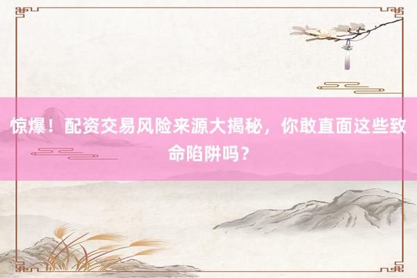 惊爆！配资交易风险来源大揭秘，你敢直面这些致命陷阱吗？