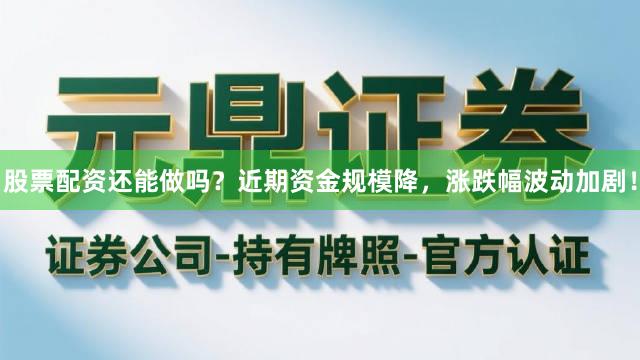 股票配资还能做吗？近期资金规模降，涨跌幅波动加剧！