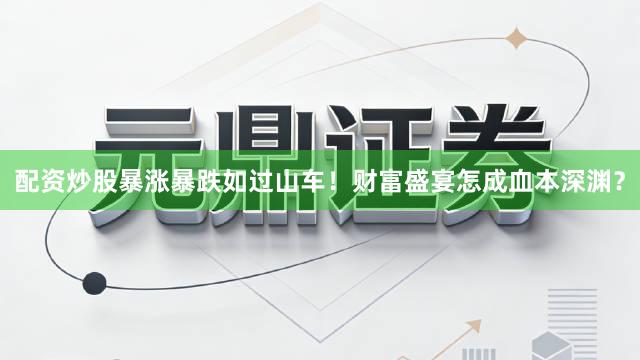 配资炒股暴涨暴跌如过山车！财富盛宴怎成血本深渊？