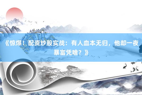 《惊爆！配资炒股实战：有人血本无归，他却一夜暴富凭啥？》