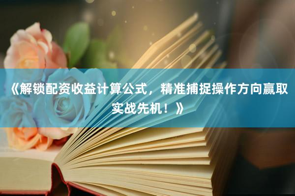 《解锁配资收益计算公式,精准捕捉操作方向赢取实战先机!》