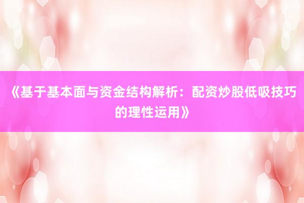 《基于基本面与资金结构解析：配资炒股低吸技巧的理性运用》