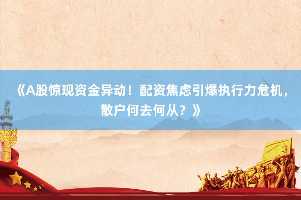 《A股惊现资金异动！配资焦虑引爆执行力危机，散户何去何从？》