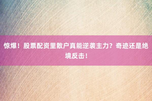 惊爆！股票配资里散户真能逆袭主力？奇迹还是绝境反击！