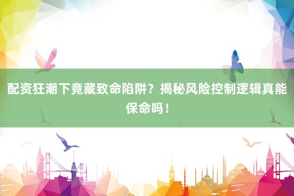 配资狂潮下竟藏致命陷阱？揭秘风险控制逻辑真能保命吗！