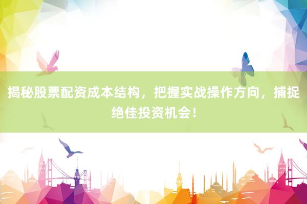 揭秘股票配资成本结构，把握实战操作方向，捕捉绝佳投资机会！