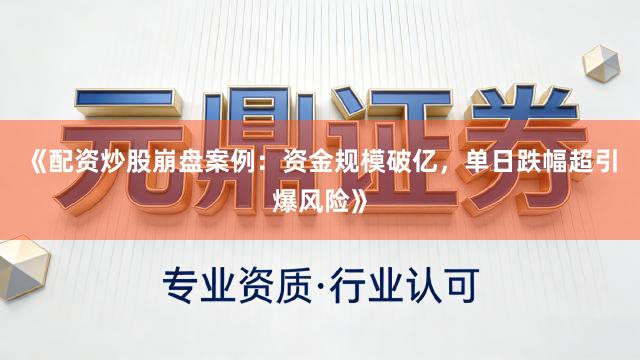 《配资炒股崩盘案例：资金规模破亿，单日跌幅超引爆风险》