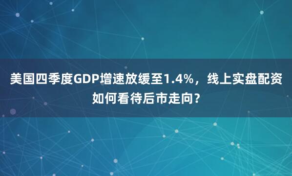 美国四季度GDP增速放缓至1.4%，线上实盘配资如何看待后市走向？