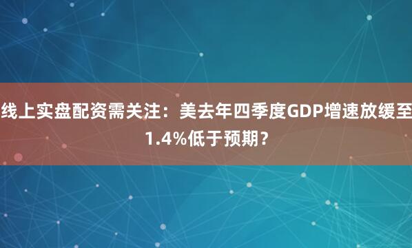 线上实盘配资需关注：美去年四季度GDP增速放缓至1.4%低于预期？