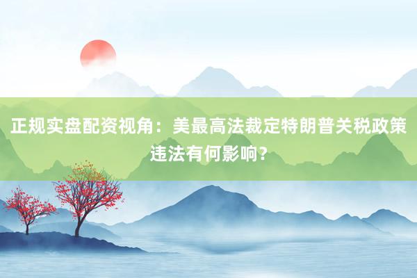 正规实盘配资视角：美最高法裁定特朗普关税政策违法有何影响？