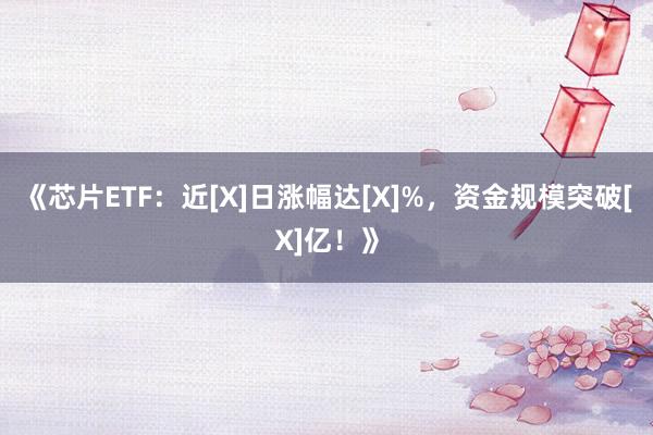 《芯片ETF：近[X]日涨幅达[X]%，资金规模突破[X]亿！》