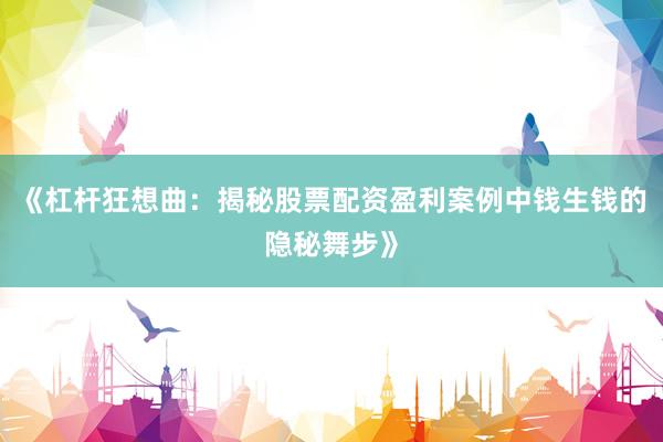 《杠杆狂想曲：揭秘股票配资盈利案例中钱生钱的隐秘舞步》