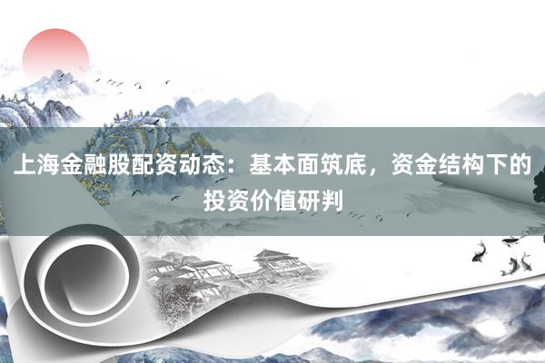 上海金融股配资动态：基本面筑底，资金结构下的投资价值研判