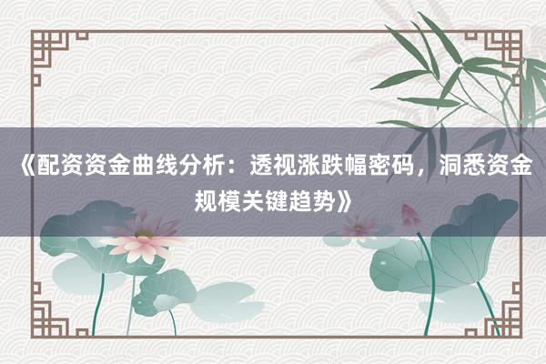 《配资资金曲线分析：透视涨跌幅密码，洞悉资金规模关键趋势》