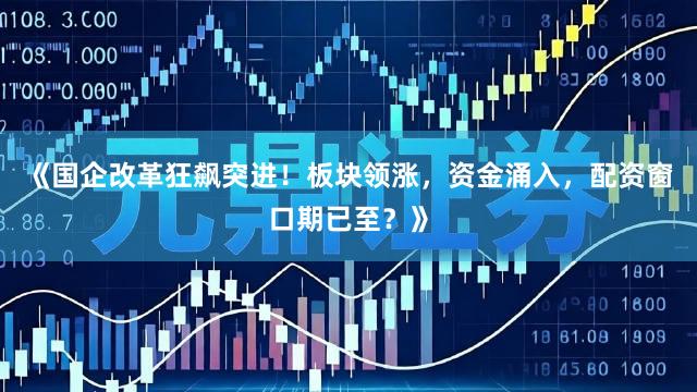 《国企改革狂飙突进！板块领涨，资金涌入，配资窗口期已至？》