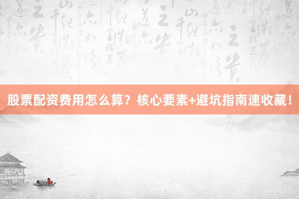 股票配资费用怎么算？核心要素+避坑指南速收藏！