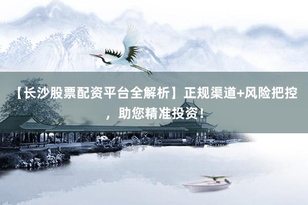 【长沙股票配资平台全解析】正规渠道+风险把控，助您精准投资！