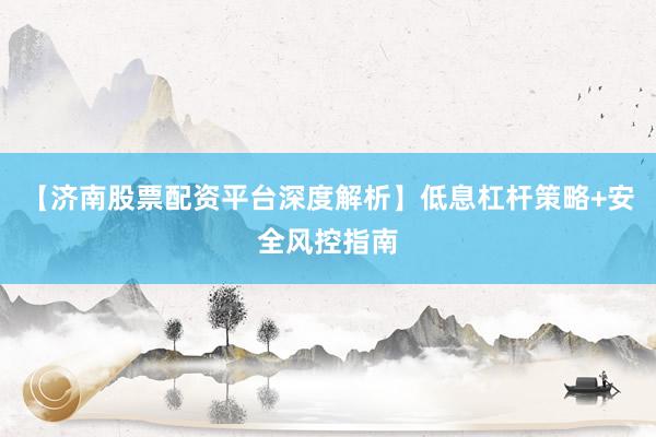 【济南股票配资平台深度解析】低息杠杆策略+安全风控指南