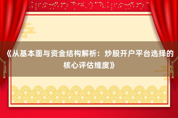 《从基本面与资金结构解析：炒股开户平台选择的核心评估维度》