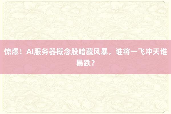 惊爆！AI服务器概念股暗藏风暴，谁将一飞冲天谁暴跌？