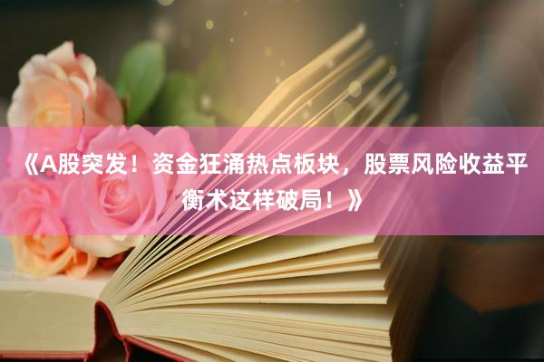 《A股突发！资金狂涌热点板块，股票风险收益平衡术这样破局！》