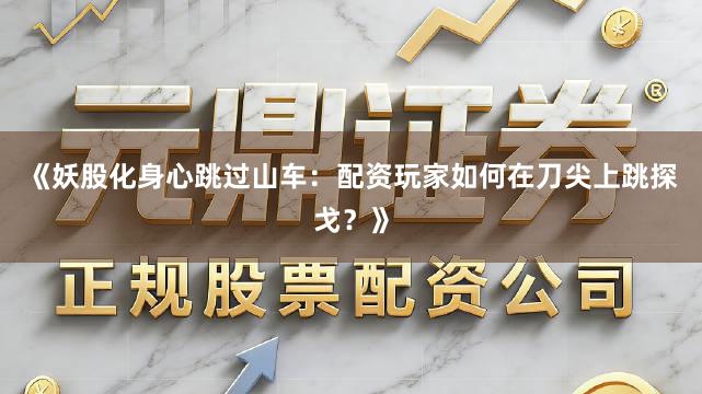 《妖股化身心跳过山车：配资玩家如何在刀尖上跳探戈？》