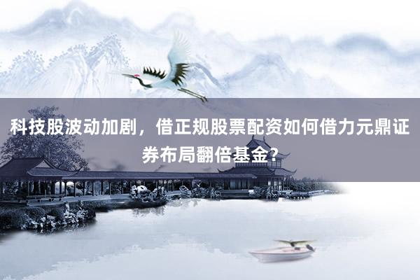 科技股波动加剧，借正规股票配资如何借力元鼎证券布局翻倍基金？