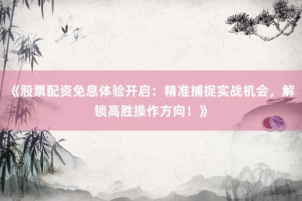 《股票配资免息体验开启：精准捕捉实战机会，解锁高胜操作方向！》
