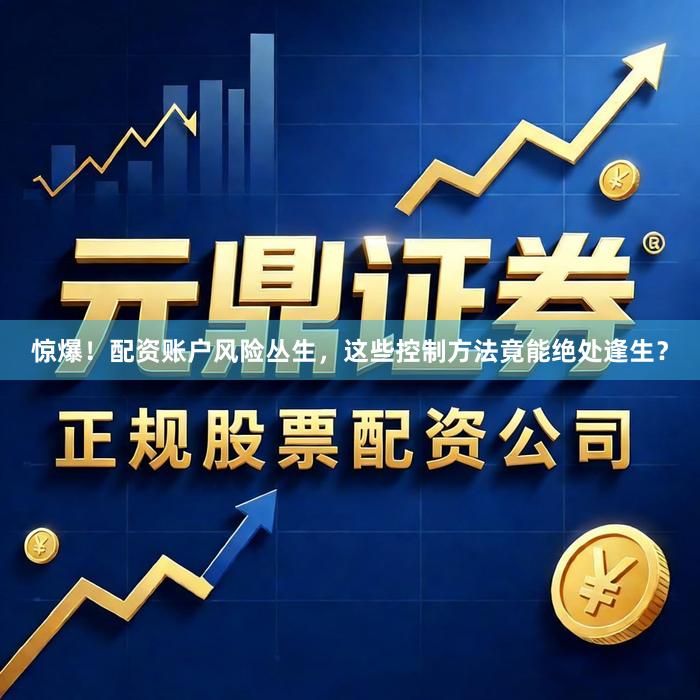 惊爆！配资账户风险丛生，这些控制方法竟能绝处逢生？