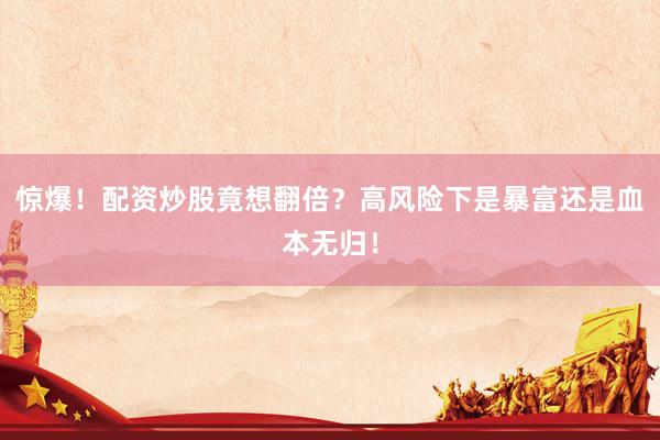 惊爆！配资炒股竟想翻倍？高风险下是暴富还是血本无归！