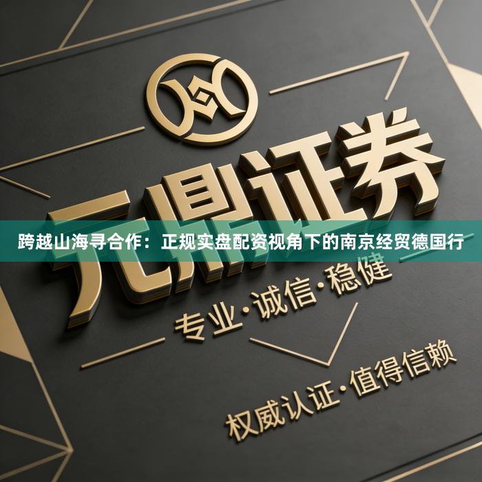 跨越山海寻合作：正规实盘配资视角下的南京经贸德国行