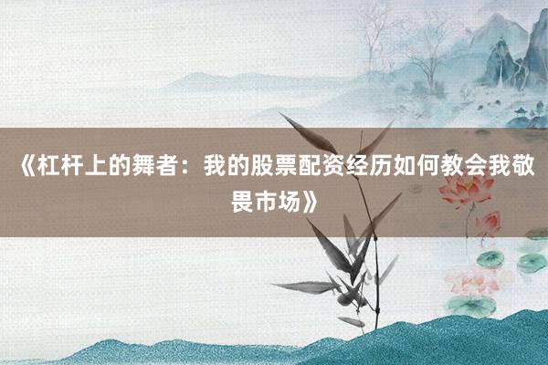 《杠杆上的舞者:我的股票配资经历如何教会我敬畏市场》