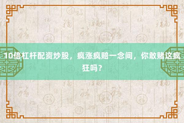 10倍杠杆配资炒股，疯涨疯赔一念间，你敢赌这疯狂吗？
