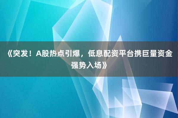 《突发！A股热点引爆，低息配资平台携巨量资金强势入场》