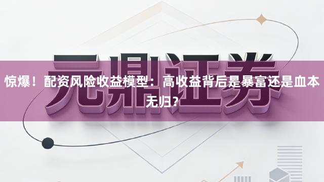 惊爆！配资风险收益模型：高收益背后是暴富还是血本无归？
