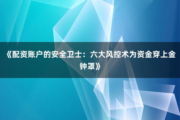 《配资账户的安全卫士：六大风控术为资金穿上金钟罩》