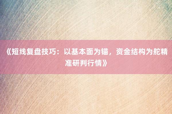 《短线复盘技巧:以基本面为锚,资金结构为舵精准研判行情》