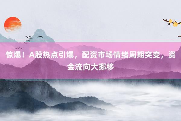 惊爆!A股热点引爆,配资市场情绪周期突变,资金流向大挪移